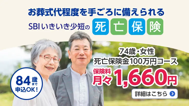 お葬式代程度を手ごろに備えられるSBIいきいき少短の死亡保険。74歳·女性死亡保険金100万円コース保険料月々1,660円。84歳まで申込OK！詳細はこちら